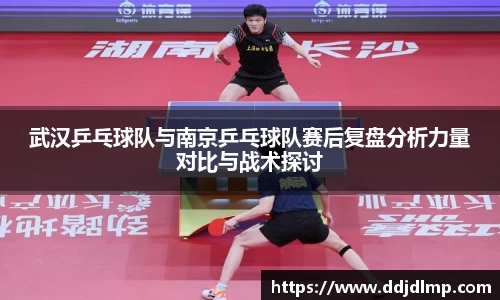 武汉乒乓球队与南京乒乓球队赛后复盘分析力量对比与战术探讨