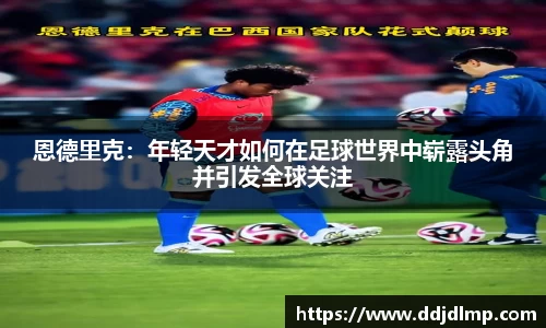 恩德里克：年轻天才如何在足球世界中崭露头角并引发全球关注