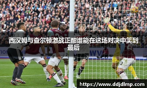 西汉姆与查尔顿激战正酣谁能在这场对决中笑到最后