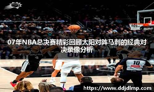 07年NBA总决赛精彩回顾太阳对阵马刺的经典对决录像分析