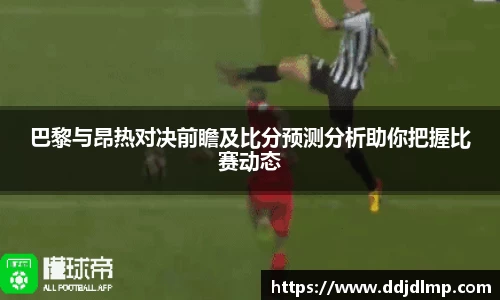 巴黎与昂热对决前瞻及比分预测分析助你把握比赛动态