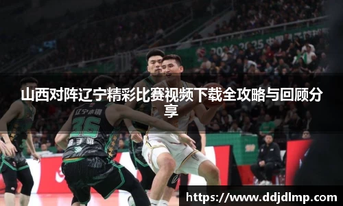 山西对阵辽宁精彩比赛视频下载全攻略与回顾分享