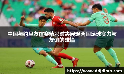 中国与约旦友谊赛精彩对决展现两国足球实力与友谊的碰撞